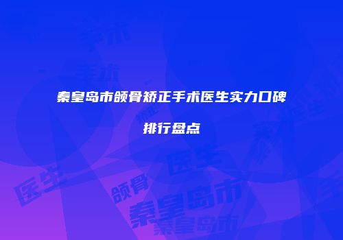 秦皇岛市颌骨矫正手术医生实力口碑排行盘点