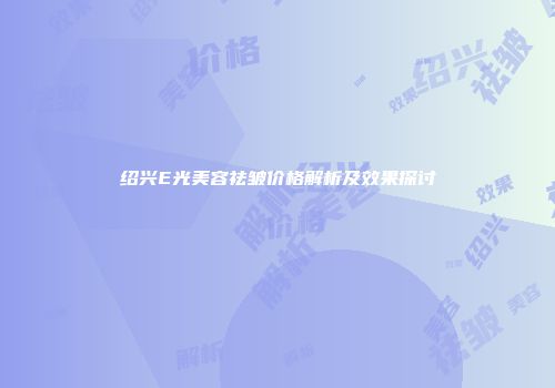 绍兴E光美容祛皱价格解析及效果探讨