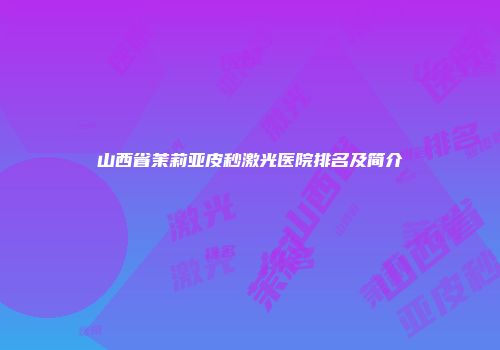 山西省茉莉亚皮秒激光医院排名及简介