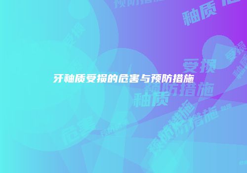 牙釉质受损的危害与预防措施