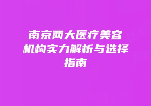 南京两大医疗美容机构实力解析与选择指南