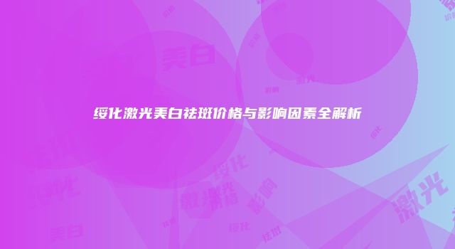 绥化激光美白祛斑价格与影响因素全解析