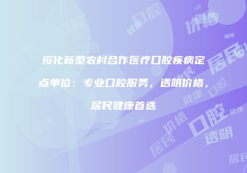 绥化新型农村合作医疗口腔疾病定点单位：专业口腔服务，透明价格，居民健康首选