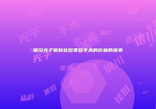 银川光子嫩肤祛斑美容手术的价格的因素