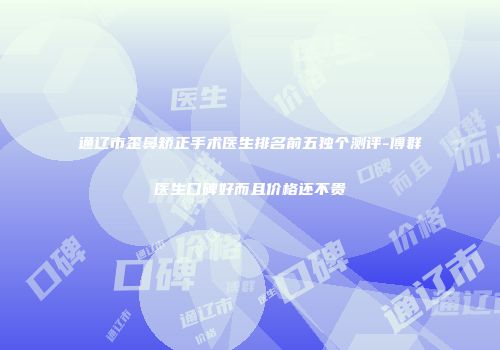 通辽市歪鼻矫正手术医生排名前五独个测评-傅群医生口碑好而且价格还不贵