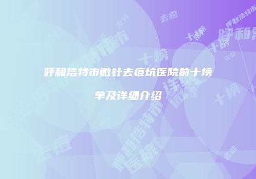 呼和浩特市微针去痘坑医院前十榜单及详细介绍