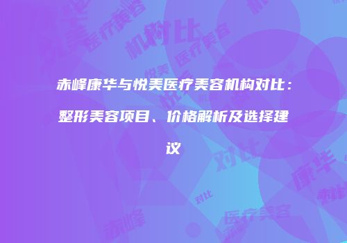 赤峰康华与悦美医疗美容机构对比：整形美容项目、价格解析及选择建议