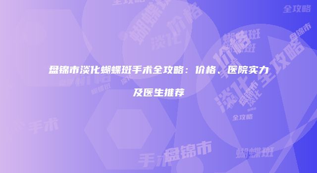 盘锦市淡化蝴蝶斑手术全攻略：价格、医院实力及医生推荐