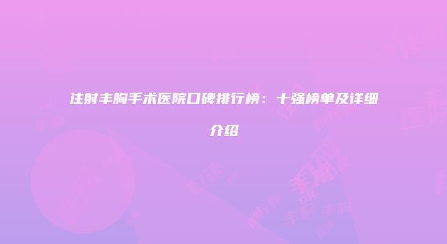 注射丰胸手术医院口碑排行榜：十强榜单及详细介绍