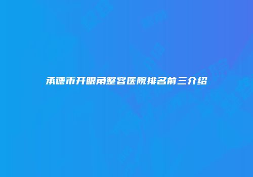 承德市开眼角整容医院排名前三介绍