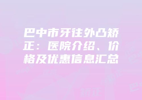 巴中市牙往外凸矫正：医院介绍、价格及优惠信息汇总