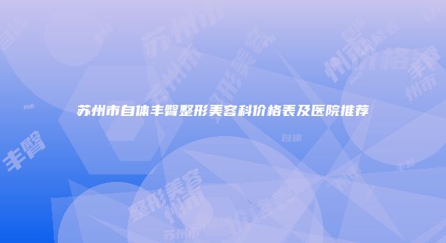 苏州市自体丰臀整形美容科价格表及医院推荐