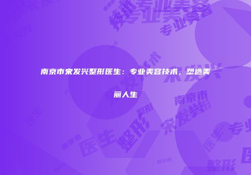 南京市宋发兴整形医生：专业美容技术，塑造美丽人生
