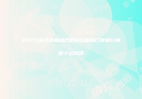 2025金华市面部凹陷填充医院口碑排行榜前十名揭晓