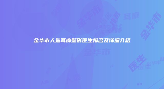 金华市人造耳廓整形医生排名及详细介绍
