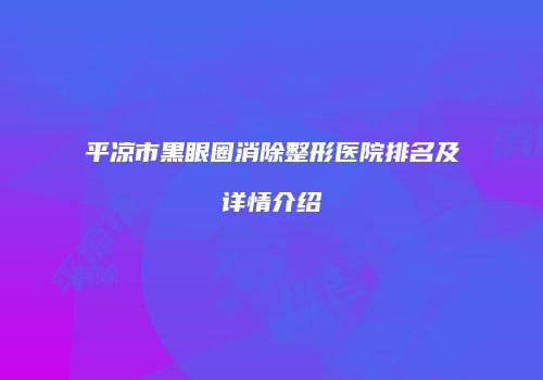 平凉市黑眼圈消除整形医院排名及详情介绍