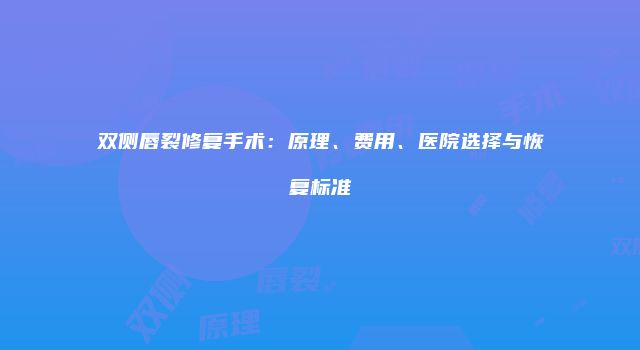 双侧唇裂修复手术：原理、费用、医院选择与恢复标准
