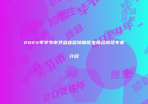 2025年毕节市牙齿连冠修复医生排名榜及专家介绍