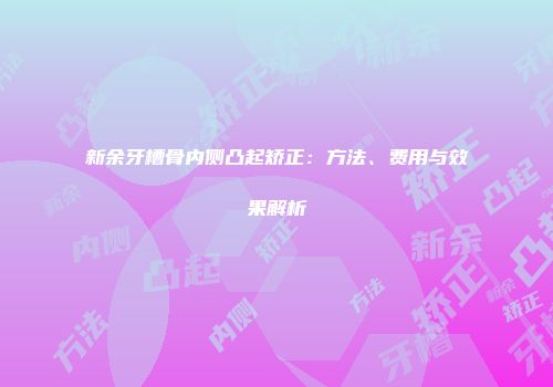 新余牙槽骨内侧凸起矫正：方法、费用与效果解析