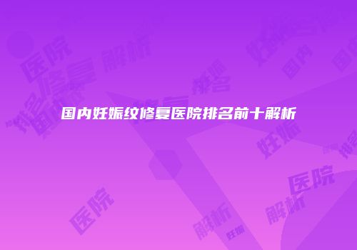 国内妊娠纹修复医院排名前十解析