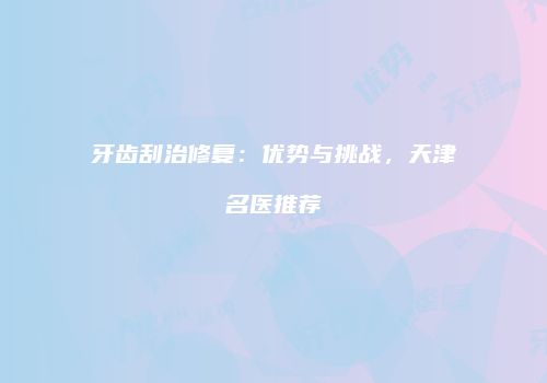 牙齿刮治修复：优势与挑战，天津名医推荐