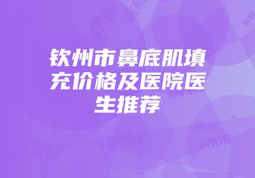 钦州市鼻底肌填充价格及医院医生推荐