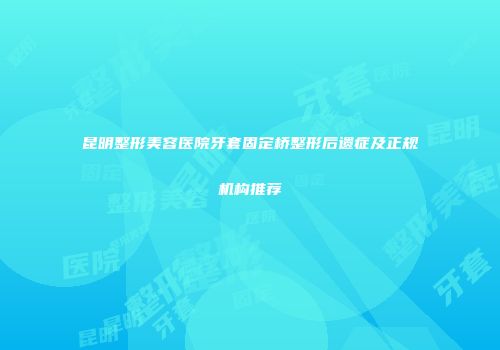 昆明整形美容医院牙套固定桥整形后遗症及正规机构推荐