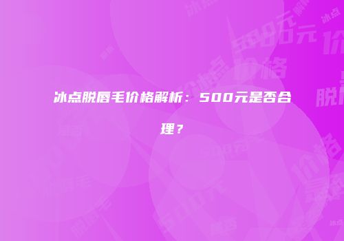 冰点脱唇毛价格解析：500元是否合理？