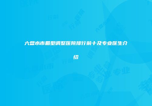 六盘水市眉型调整医院排行前十及专业医生介绍