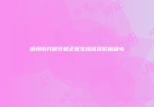 衢州市开颌牙矫正医生排名及价格参考