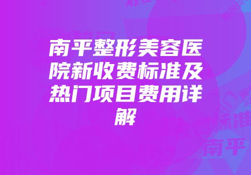 南平整形美容医院新收费标准及热门项目费用详解