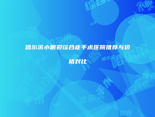 哈尔滨小眼裂综合症手术医院推荐与价格对比