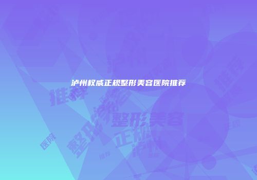 泸州权威正规整形美容医院推荐