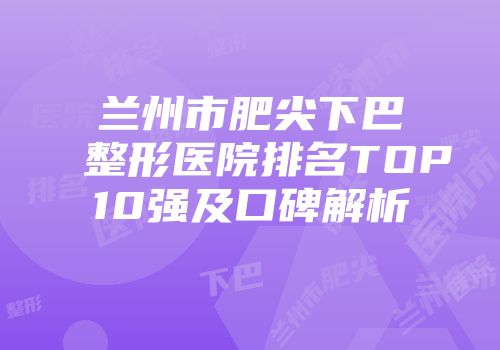 兰州市肥尖下巴整形医院排名TOP10强及口碑解析
