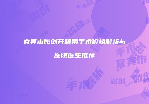 宜宾市微创开眼角手术价格解析与医院医生推荐