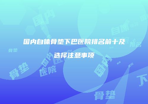 国内自体骨垫下巴医院排名前十及选择注意事项
