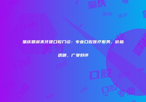 肇庆鼎湖美牙健口腔门诊：专业口腔医疗服务，价格透明，广受好评
