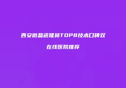 西安微晶瓷隆鼻TOP8技术口碑双在线医院推荐