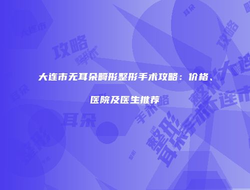 大连市无耳朵畸形整形手术攻略：价格、医院及医生推荐