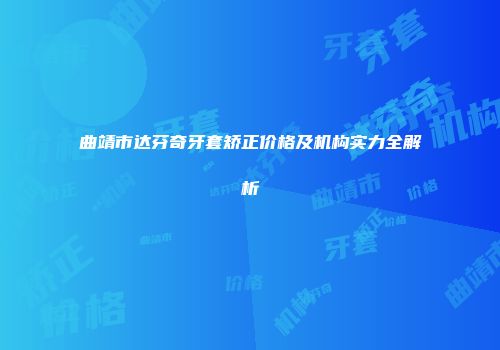 曲靖市达芬奇牙套矫正价格及机构实力全解析