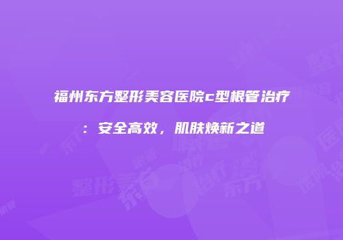 福州东方整形美容医院c型根管治疗：安全高效，肌肤焕新之道