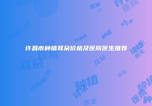 许昌市种植耳朵价格及医院医生推荐