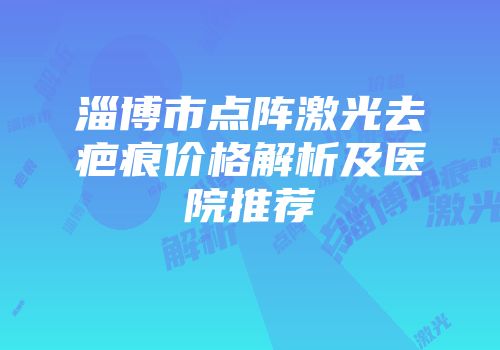 淄博市点阵激光去疤痕价格解析及医院推荐