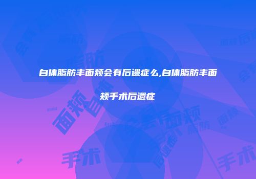自体脂肪丰面颊会有后遗症么,自体脂肪丰面颊手术后遗症