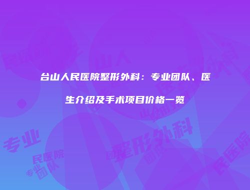 台山人民医院整形外科：专业团队、医生介绍及手术项目价格一览