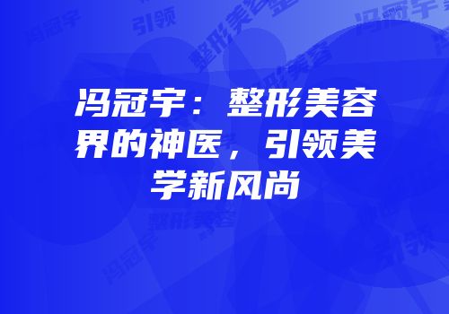 冯冠宇：整形美容界的神医，引领美学新风尚