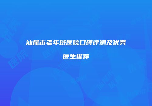 汕尾市老年斑医院口碑评测及优秀医生推荐