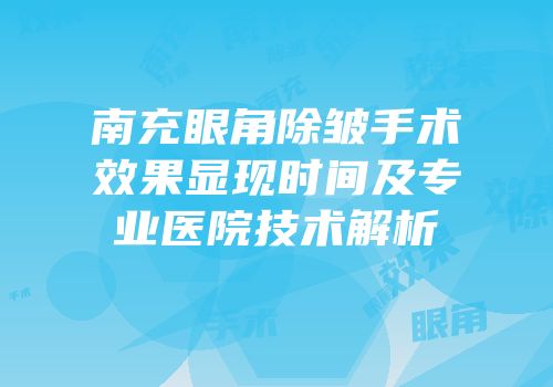 南充眼角除皱手术效果显现时间及专业医院技术解析