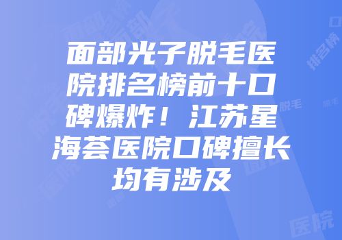 面部光子脱毛医院排名榜前十口碑爆炸！江苏星海荟医院口碑擅长均有涉及