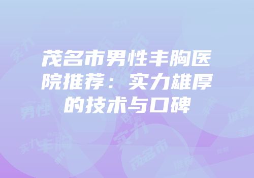 茂名市男性丰胸医院推荐：实力雄厚的技术与口碑